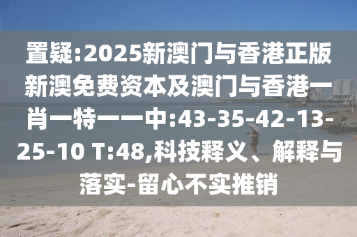 置疑:2025新澳門與香港正版新澳免費資本及澳門與香港一肖一特一一中:43-35-42-13-25-10 T:48,科技釋義、解釋與落實-留心不實推銷